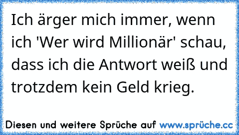 Ich ärger mich immer, wenn ich 'Wer wird Millionär' schau, dass ich die Antwort weiß und trotzdem kein Geld krieg.