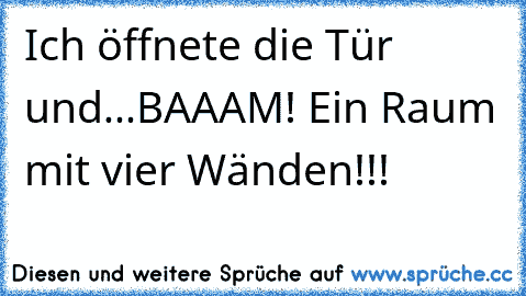 Ich öffnete die Tür und...
BAAAM! Ein Raum mit vier Wänden!!!