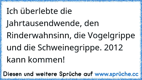 Ich überlebte die Jahrtausendwende, den Rinderwahnsinn, die Vogelgrippe und die Schweinegrippe. 2012 kann kommen!