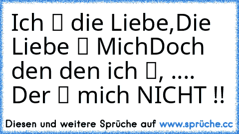 Ich ℓιєвє die Liebe,
Die Liebe ℓιєвт Mich
Doch den den ich ℓιєвє, ..
.. Der ℓιєвт mich NICHT !!