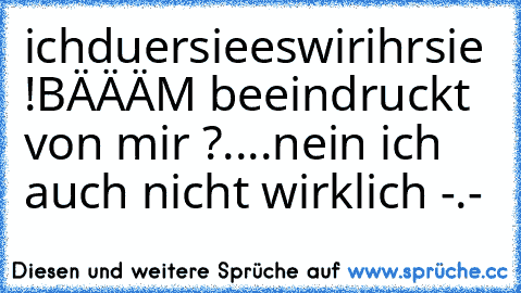 ich
du
er
sie
es
wir
ihr
sie !
BÄÄÄM beeindruckt von mir ?
....
nein ich auch nicht wirklich -.-