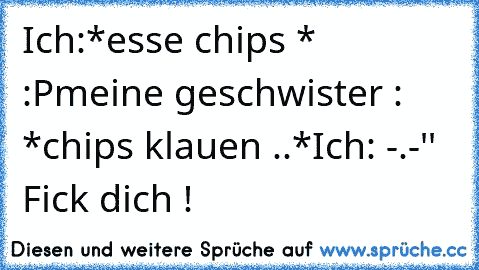 Ich:*esse chips * :P
meine geschwister : *chips klauen ..*
Ich: -.-'' Fick dich !