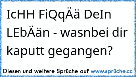 IcHH FiQqÄä DeIn LEbÄän - wasn´bei dir kaputt gegangen?