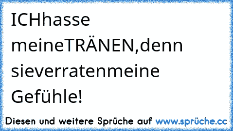 ICH
hasse meine
TRÄNEN,
denn sie
verraten
meine Gefühle!