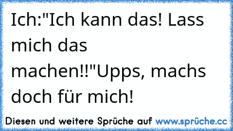 Ich:"Ich kann das! Lass mich das machen!!"
Upps, machs doch für mich!