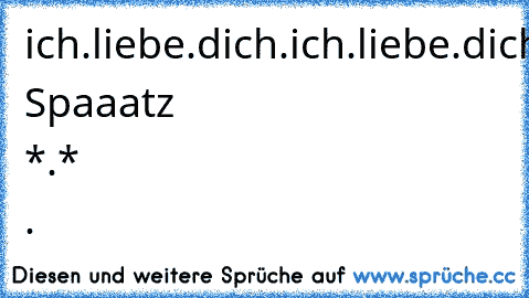 ich.liebe.dich.♥
ich.liebe.dich.♥ich.liebe.dich.♥
ich.liebe.dich.♥ich.liebe.dich.♥ich.liebe.dich.♥
Mein Spaaatz *.* .♥