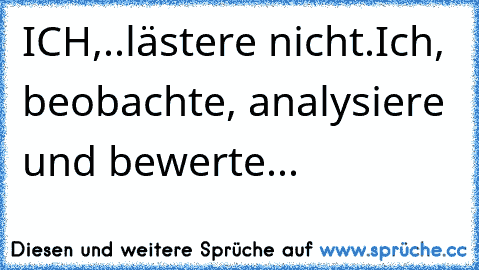 ICH,..lästere nicht.
Ich, beobachte, analysiere und bewerte...