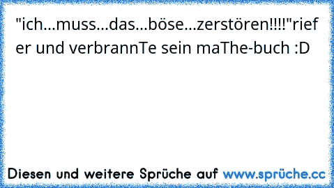 "ich...muss...das...böse...zerstören!!!!"
rief er und verbrannTe sein maThe-buch :D