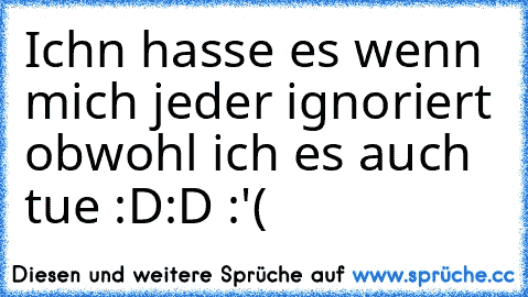 Ichn hasse es wenn mich jeder ignoriert obwohl ich es auch tue :D:D :'(