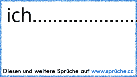 ich..............................................wünschte
du..............................................könntest
grad.......................................sehen
wie.................................................deine
augen.......................................so
lustig.............................................hin
und.........................................................her
...............