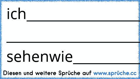 ich_____________________würde
gerne ____________________ sehen
wie________________________du
deine___________________augen
hin_______________________und
her_____________________bewegst
^^