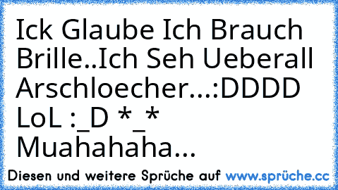 Ick Glaube Ich Brauch Brille..Ich Seh Ueberall Arschloecher...:DDDD LoL :_D *_* Muahahaha...