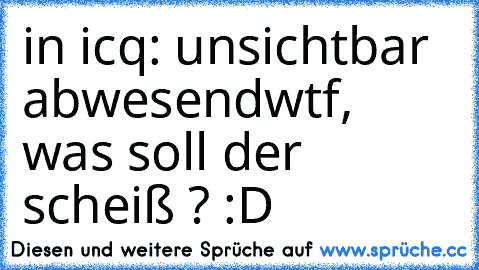 in icq: unsichtbar abwesend
wtf, was soll der scheiß ? :D