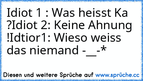 Idiot 1 : Was heisst Ka ?
Idiot 2: Keine Ahnung !
Idtior1: Wieso weiss das niemand -__-*