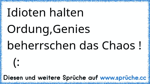 Idioten halten Ordung,
Genies beherrschen das Chaos !   (: