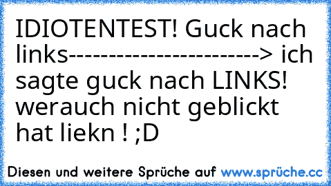 IDIOTENTEST! 
Guck nach links------------------------> ich sagte guck nach LINKS! 
werauch nicht geblickt hat liekn ! ;´D