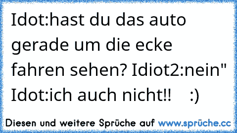 Idot:hast du das auto gerade um die ecke fahren sehen? Idiot2:nein" Idot:ich auch nicht!!    :)