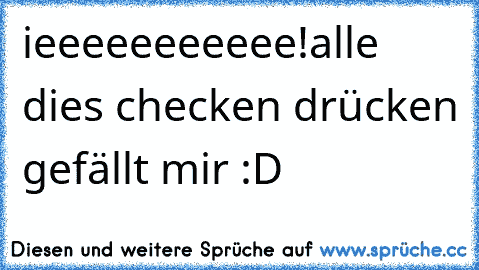 ieeeeeeeeeee!
alle dies checken drücken gefällt mir :D