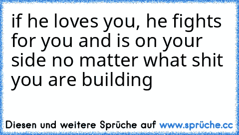 if he loves you, he fights for you and is on your side no matter what shit you are building