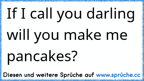 If I call you darling will you make me pancakes? ♥