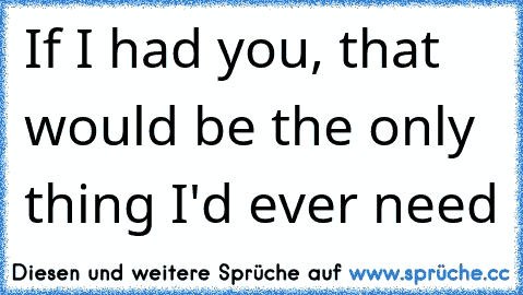 If I had you, that would be the only thing I'd ever need