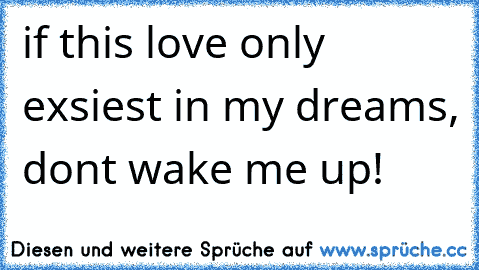 if this love only exsiest in my dreams, dont wake me up!