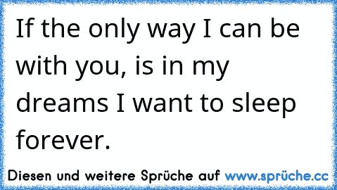 If the only way I can be with you, is in my dreams I want to sleep forever.