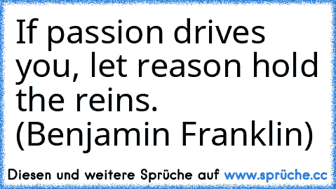 If passion drives you, let reason hold the reins. (Benjamin Franklin)