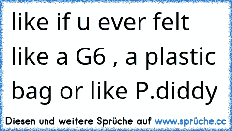 like if u ever felt like a G6 , a plastic bag or like P.diddy