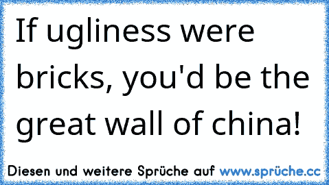 If ugliness were bricks, you'd be the great wall of china!