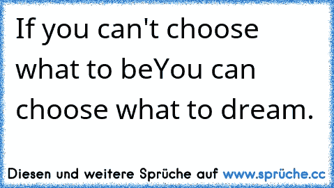 If you can't choose what to be
You can choose what to dream. ♥