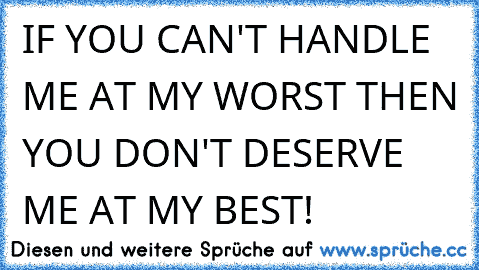 IF YOU CAN'T HANDLE ME AT MY WORST THEN YOU DON'T DESERVE ME AT MY BEST!