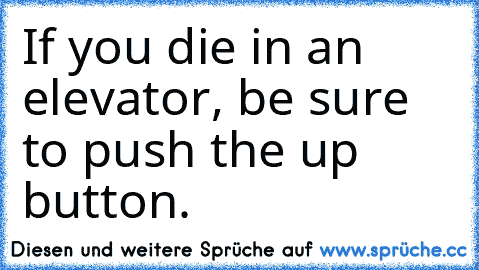 If you die in an elevator, be sure to push the up button.