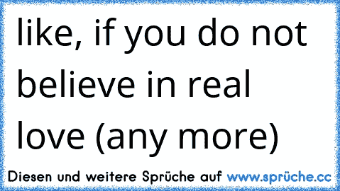 like, if you do not believe in real love (any more)