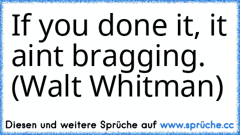 If you done it, it ain’t bragging. (Walt Whitman)