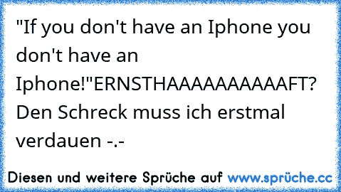 "If you don't have an Iphone you don't have an Iphone!"
ERNSTHAAAAAAAAAAFT? Den Schreck muss ich erstmal verdauen -.-