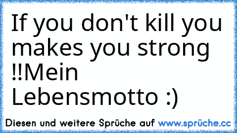 If you don't kill you makes you strong !!
Mein Lebensmotto :)