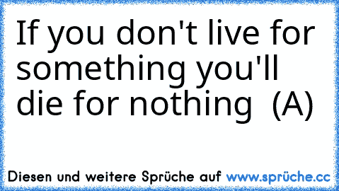 If you don't live for something you'll die for nothing ♥ (A)