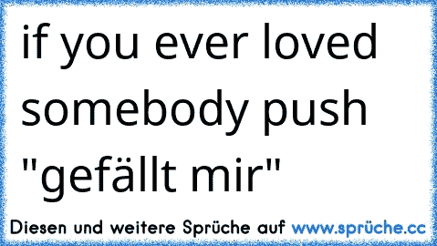 if you ever loved somebody push "gefällt mir"