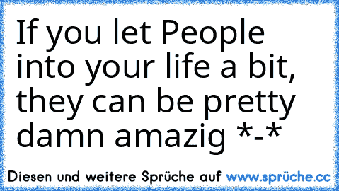 If you let People into your life a bit, they can be pretty damn amazig *-* ♥