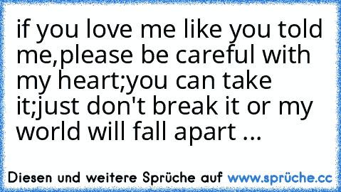 if you love me like you told me,
please be careful with my heart;
you can take it;
just don't break it or my world will fall apart ...