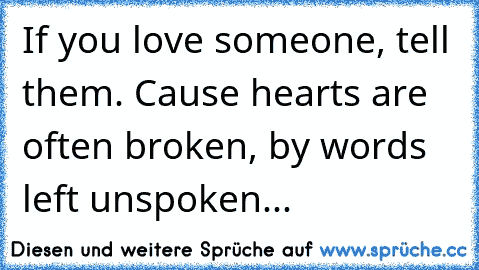 If you love someone, tell them. Cause hearts are often broken, by words left unspoken...