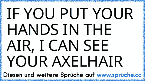 IF YOU PUT YOUR HANDS IN THE AIR, I CAN SEE YOUR AXELHAIR