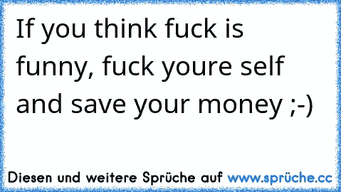 If you think fuck is funny, fuck youre self and save your money ;-)