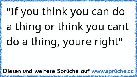 "If you think you can do a thing or think you can’t do a thing, you’re right"