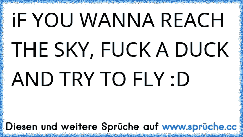 iF YOU WANNA REACH THE SKY, FUCK A DUCK AND TRY TO FLY :D