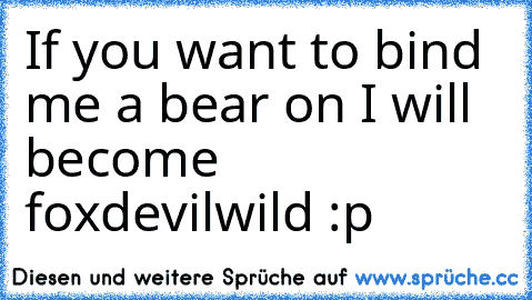 If you want to bind me a bear on I will become foxdevilwild :p