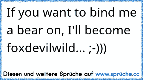 If you want to bind me a bear on, I'll become foxdevilwild... ;-)))