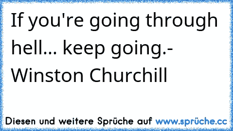 If you're going through hell... keep going.
- Winston Churchill