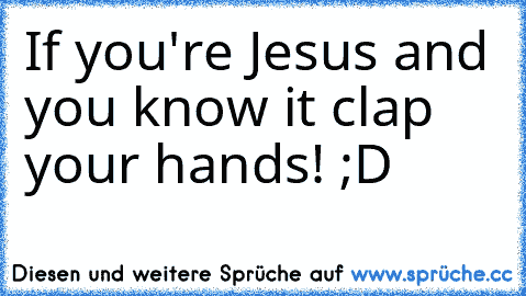 If you're Jesus and you know it clap your hands! ;D